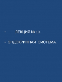 ЛЕКЦИЯ № 10.
ЭНДОКРИННАЯ СИСТЕМА