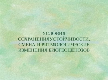 УСЛОВИЯ СОХРАНЕНИЯУСТОЙЧИВОСТИ, СМЕНА И РИТМОЛОГИЧЕСКИЕ ИЗМЕНЕНИЯ БИОГЕОЦЕНОЗОВ