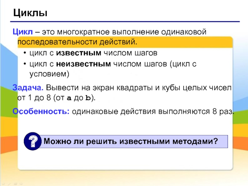 Одинаковая последовательность. Цикл с известным числом шагов. Многократное выполнение одинаковой последовательности действий. Цикл с неизвестным количеством шагов. Выполнение многократных шагов вычислений.