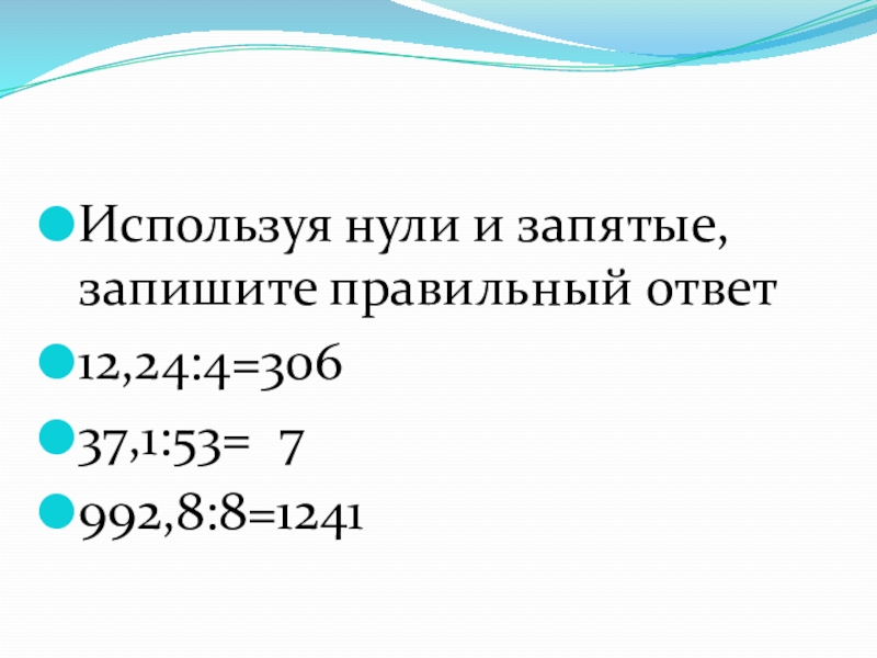 Используя нули и запятые, запишите правильный ответ12,24:4=30637,1:53= 7992,8:8=1241