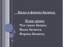 Виды и формы бизнеса.
План урока:
Что такое бизнес.
Виды бизнеса.
Формы бизнеса