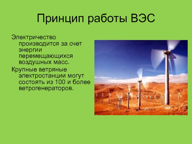 Принцип работы ВЭСЭлектричество производится за счет энергии перемещающихся воздушных масс.Крупные ветряные электростанции могут состоять из 100 и