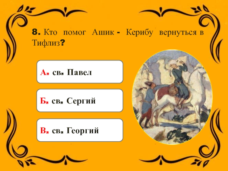 8. Кто помог Ашик - Керибу вернуться в Тифлиз?А. св. Павел Б. св. СергийВ. св. Георгий