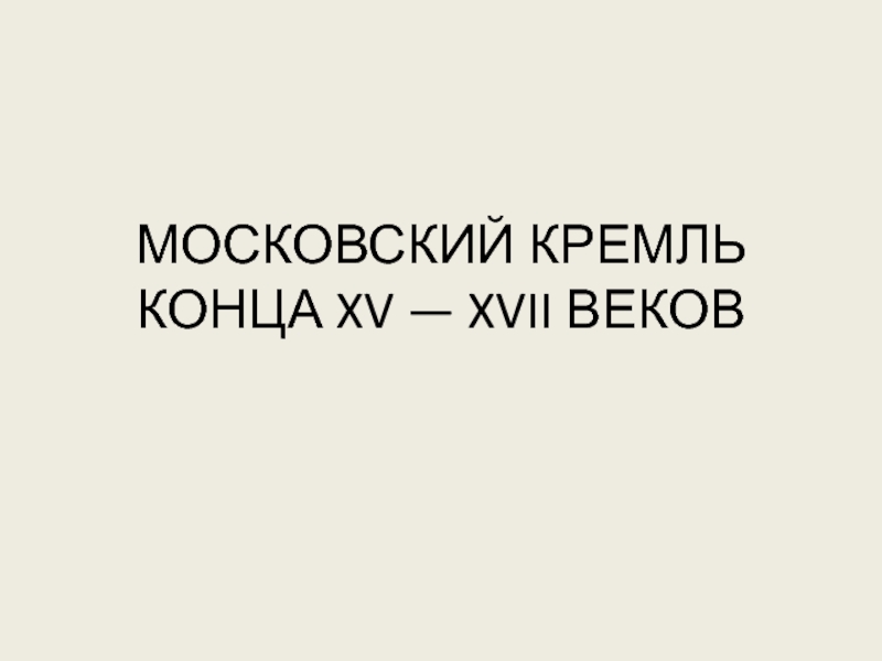 Презентация МОСКОВСКИЙ КРЕМЛЬ КОНЦА XV — XVII ВЕКОВ