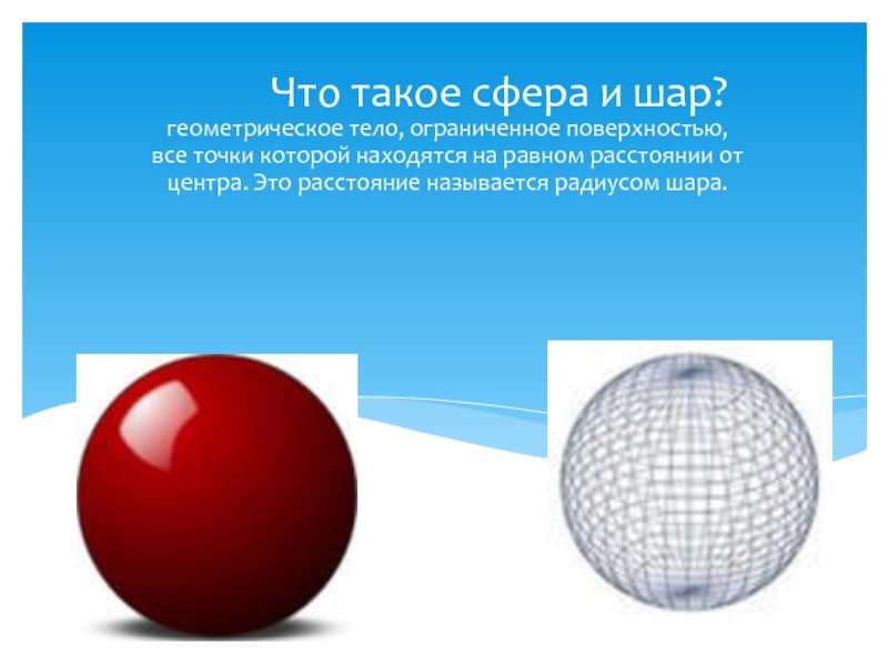 Что такое сфера и шар?геометрическое тело, ограниченное поверхностью, все точки которой находятся на равном расстоянии от центра.