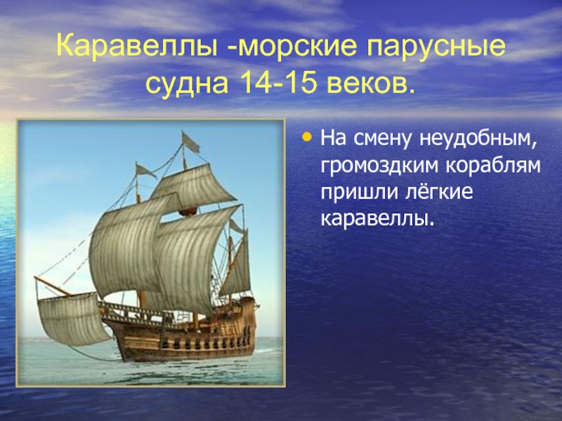 Каравеллы -морские парусные судна 14-15 веков.На смену неудобным, громоздким кораблям пришли лёгкие каравеллы.
