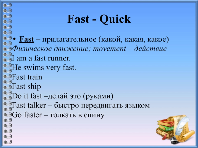 Fast - QuickFast – прилагательное (какой, какая, какое)Физическое движение; movement – действиеI am a fast runner.He swims