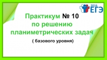 Практикум № 10
по решению
планиметрических задач
( базового уровня)