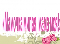Мамочка милая, мама моя!