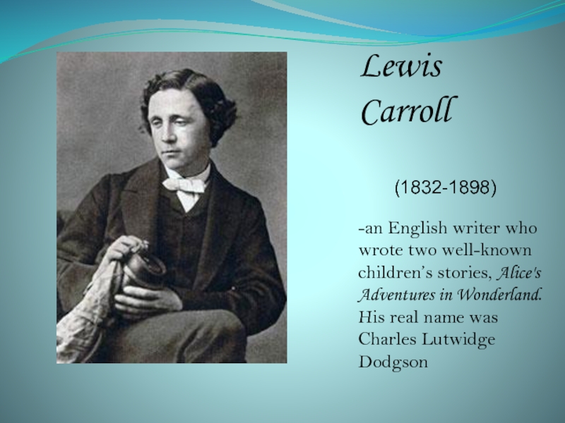 Lewis 	Carroll     (1832-1898) -an English writer who wrote two well-known children’s stories, Alice's