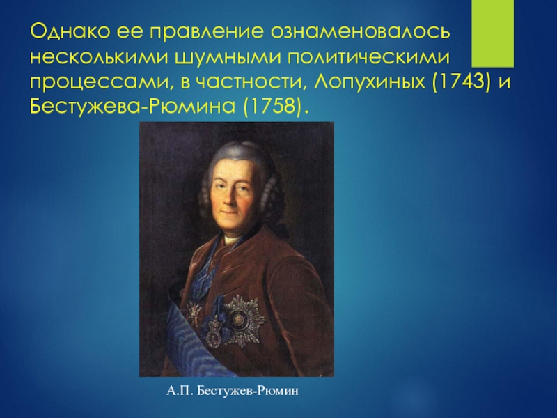 Однако ее правление ознаменовалось несколькими шумными политическими процессами, в частности, Лопухиных (1743) и Бестужева-Рюмина (1758).  А.П.