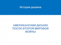 АМЕРИКАНСКИЙ ДИЗАЙН ПОСЛЕ ВТОРОЙ МИРОВОЙ ВОЙНЫ
1
История дизайна