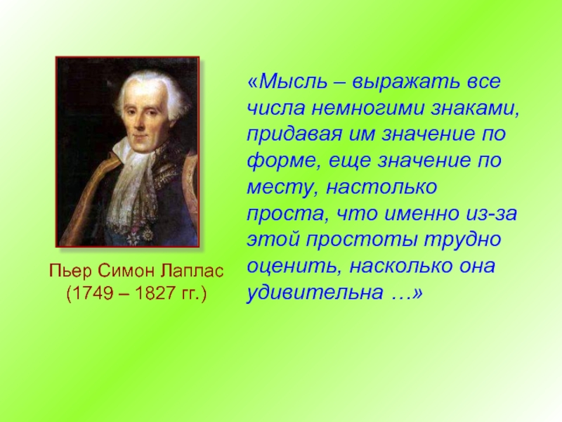 Пьер Симон Лаплас (1749 – 1827 гг.)«Мысль – выражать все числа немногими знаками, придавая им значение по