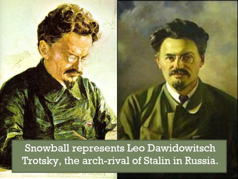 Snowball represents Leo Dawidowitsch Trotsky, the arch-rival of Stalin in Russia.