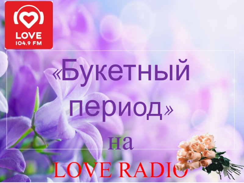 Букетный пер иод
на
LOVE RADIO