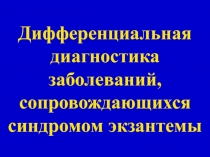 Диф.диагностика заболеваний, сопровождающихся синдромом экзантемы