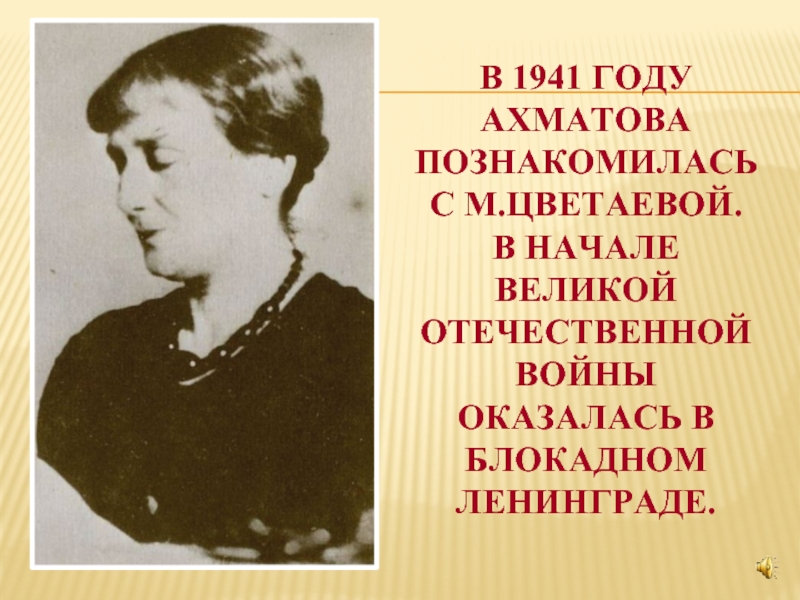 В 1941 году Ахматова познакомилась с М.Цветаевой.  В начале Великой Отечественной войны оказалась в блокадном Ленинграде.