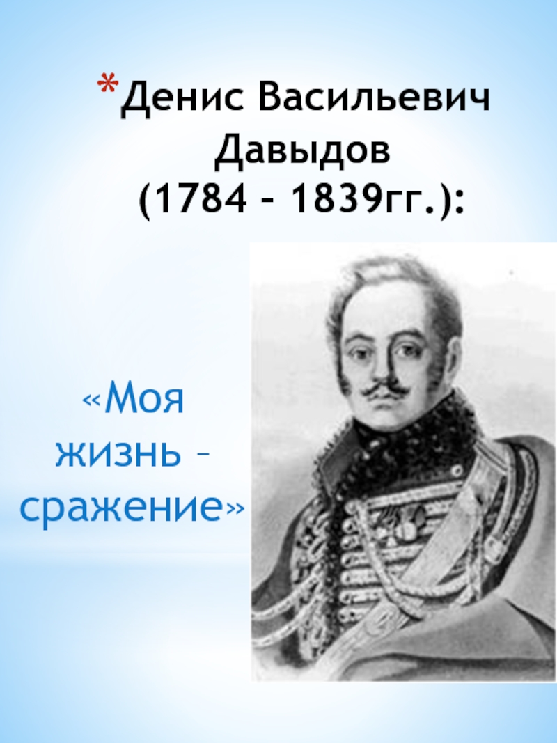 Денис Васильевич Давыдов  (1784 – 1839гг.):«Моя жизнь – сражение»
