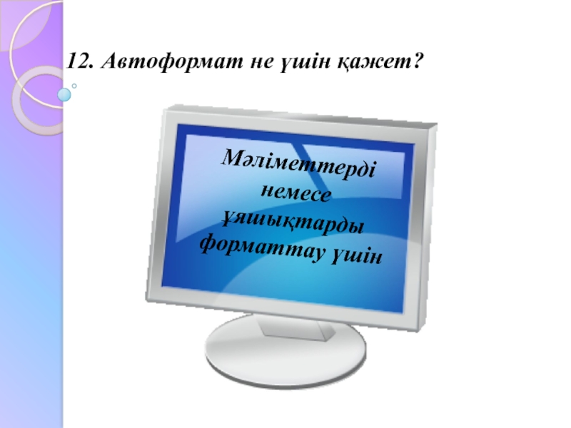 12. Автоформат не үшін қажет?Мәліметтерді немесе ұяшықтарды форматтау үшін