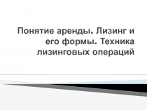Понятие аренды. Лизинг и его формы. Техника лизинговых операций