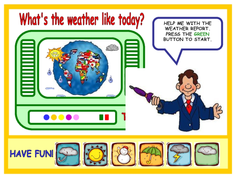 Презентация TV
What's the weather like today?
HELP ME WITH THE WEATHER REPORT. PRESS THE