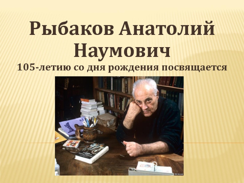 Презентация 105-летию со дня рождения посвящается А.Рыбаков