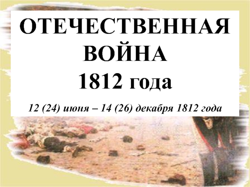 Презентация ОТЕЧЕСТВЕННАЯ ВОЙНА
1812 года
12 (24) июня – 14 (26) декабря 1812 года