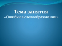 Тема занятия
Ошибки в словообразовании