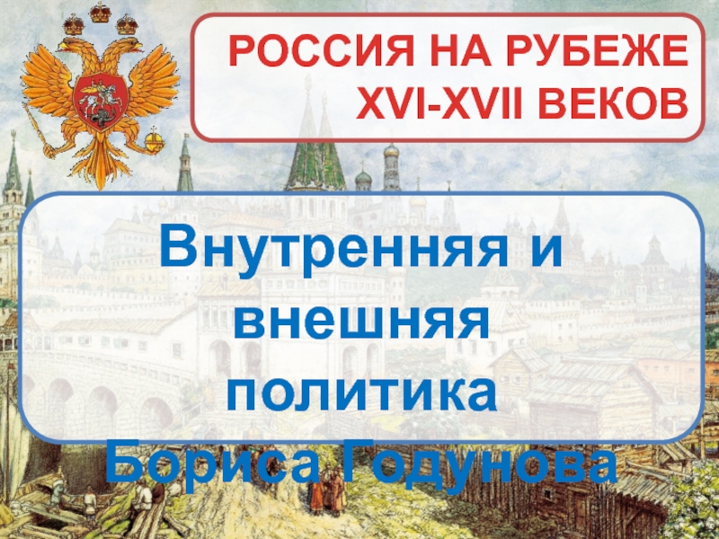 РОССИЯ НА РУБЕЖЕ
XVI-XVII ВЕКОВ
Внутренняя и внешняя
политика
Бориса Годунова