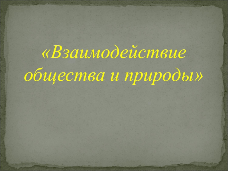 Презентация ТЕМА 2. ВЗАИМОДЕЙСТВИЕ ОБЩ-ВА И ПРИРОДЫ.ppt