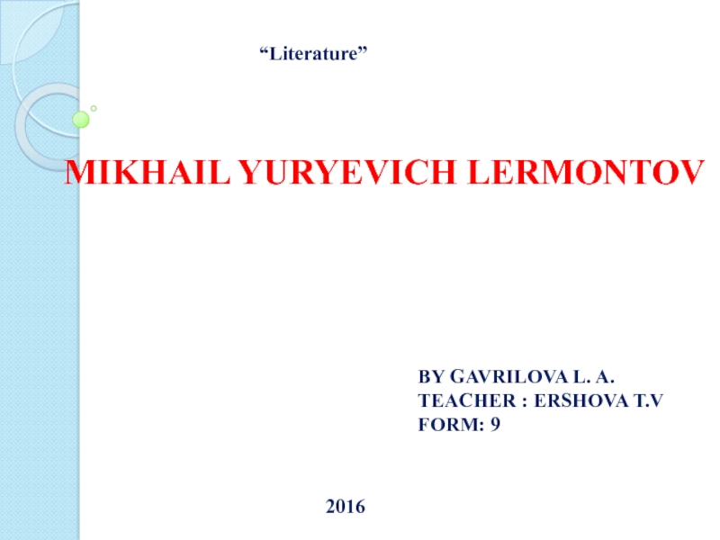 MIKHAIL YURYEVICH LERMONTOVBY GAVRILOVA L. A.TEACHER : ERSHOVA T.VFORM: 92016“Literature”
