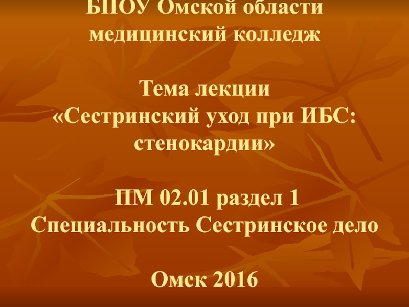 Презентация БПОУ Омской области медицинский колледж Тема лекции Сестринский уход при ИБС: