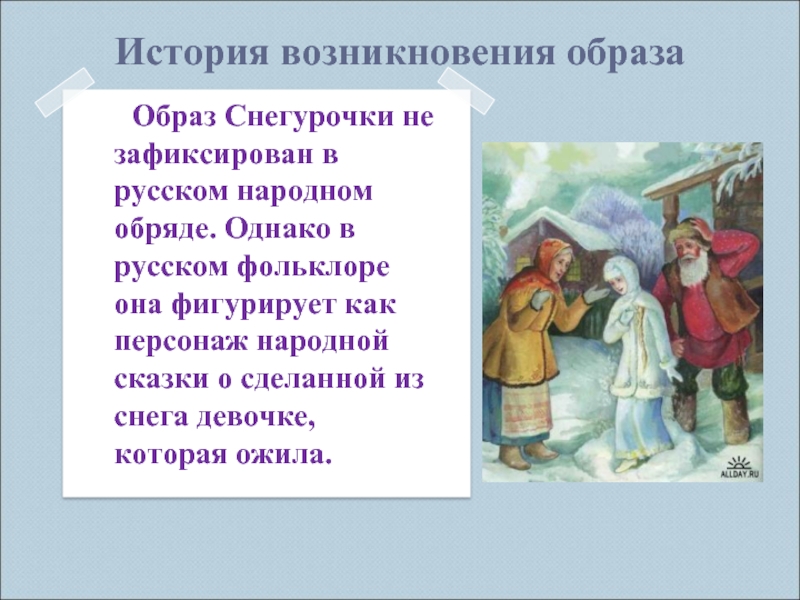 История возникновения образа  Образ Снегурочки не зафиксирован в русском народном обряде. Однако в русском фольклоре она