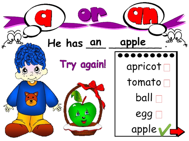 He has ___ ________.
an
apple
apple
apricot
tomato
ball
egg





Try again!