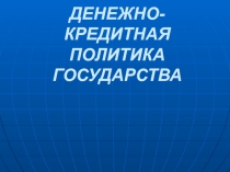 ДЕНЕЖНО-КРЕДИТНАЯ ПОЛИТИКА ГОСУДАРСТВА