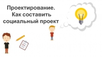 П роектирование.
Как составить социальный проект