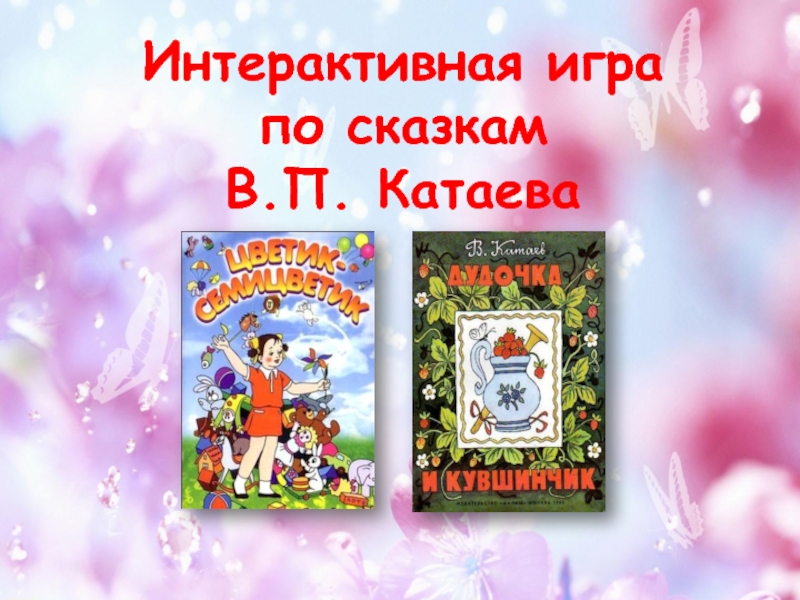 Интерактивная игра
по сказкам
В.П. Катаева