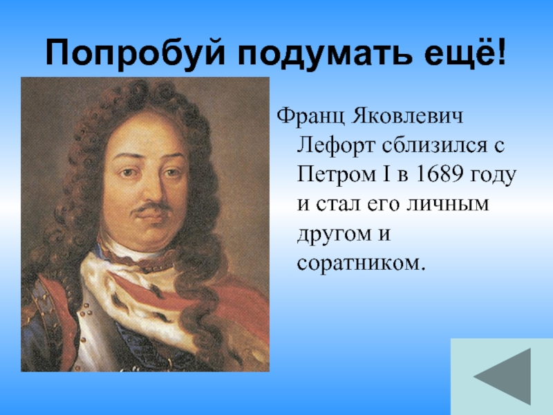 Попробуй подумать ещё!Франц Яковлевич Лефорт сблизился с Петром I в 1689 году и стал его личным другом