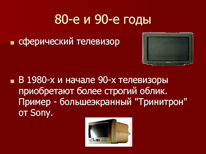 80-е и 90-е годысферический телевизорВ 1980-х и начале 90-х телевизоры приобретают более строгий облик. Пример - большеэкранный