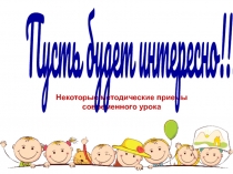 Некоторые методические приемы современного урока
Пусть будет интересно!!!