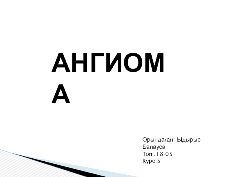 Презентация АНГИОМА
Орындаған : Ыдырыс Балауса
Топ :18-05
Курс:5