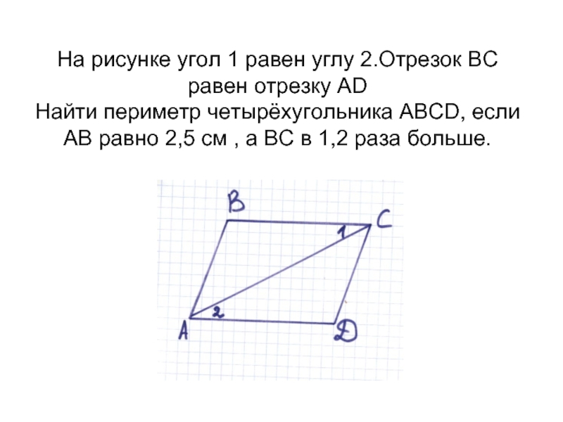 На рисунке угол 1 равен углу 2.Отрезок ВС равен отрезку АD Найти периметр четырёхугольника АBСD, если АВ