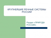 КРУПНЕЙШИЕ РЕЧНЫЕ СИСТЕМЫ РОССИИ