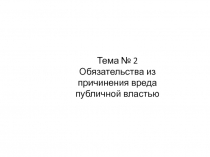 Тема № 2
Обязательства из причинения вреда публичной властью