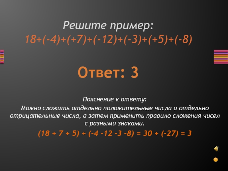 Решите пример: 18+(-4)+(+7)+(-12)+(-3)+(+5)+(-8)Ответ: 3Пояснение к ответу:Можно сложить отдельно положительные числа и отдельно отрицательные числа, а затем применить