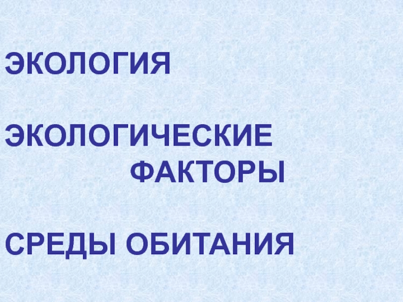 ЭКОЛОГИЯ
ЭКОЛОГИЧЕСКИЕ
ФАКТОРЫ
СРЕДЫ ОБИТАНИЯ