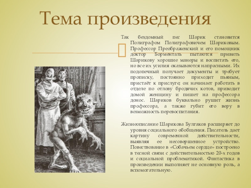 Тема и идея рассказа М. А. Булгакова Собачье сердце Тема произведенияТак бездомный пес Шарик становится Полиграфом Полиграфовичем Шариковым. Профессор Преображенский Тема произведенияТак бездомный пес Шарик становится Полиграфом Полиграфовичем Шариковым. Профессор Преображенский и его помощник доктор Борменталь пытаются