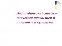 Логопедический массаж
плечевого пояса, шеи и
лицевой мускулатуры