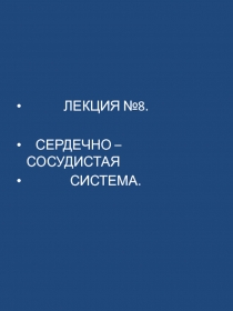 ЛЕКЦИЯ №8.
СЕРДЕЧНО – СОСУДИСТАЯ
СИСТЕМА