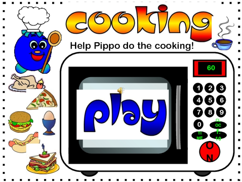 ON
7
8
9
4
5
6
1
2
3
0
1:10
CLOCK
TIME
6
0
Help Pippo do the cooking!